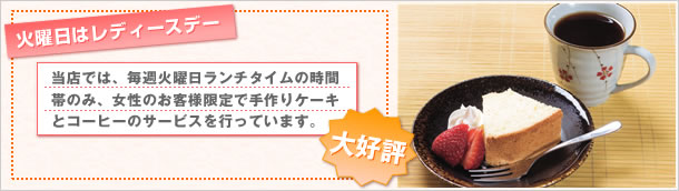 火曜日はレディースデー　当店では、毎週火曜日ランチタイムの時間帯のみ、情勢のお客様限定で手作りケーキとコーヒーのサービスを行っています。